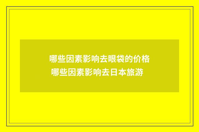 哪些因素影响去眼袋的价格 哪些因素影响去日本旅游