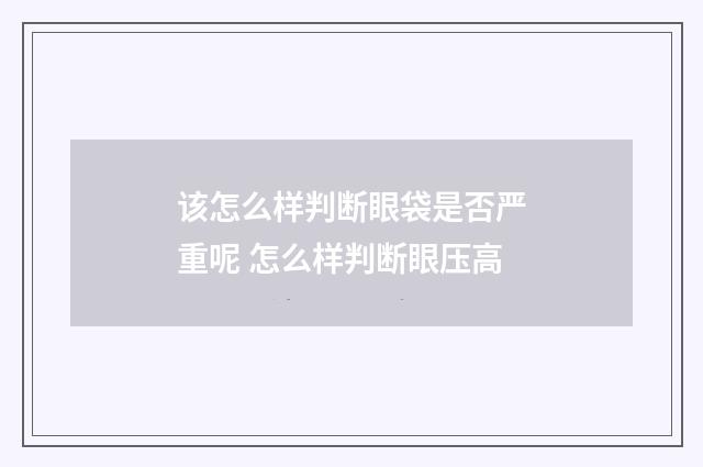 该怎么样判断眼袋是否严重呢 怎么样判断眼压高