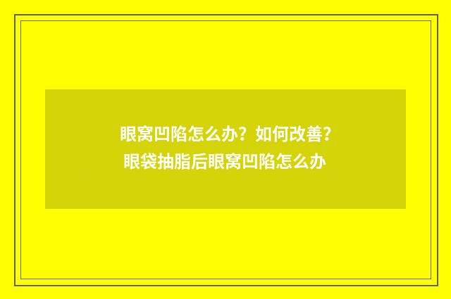 眼窝凹陷怎么办？如何改善？ 眼袋抽脂后眼窝凹陷怎么办