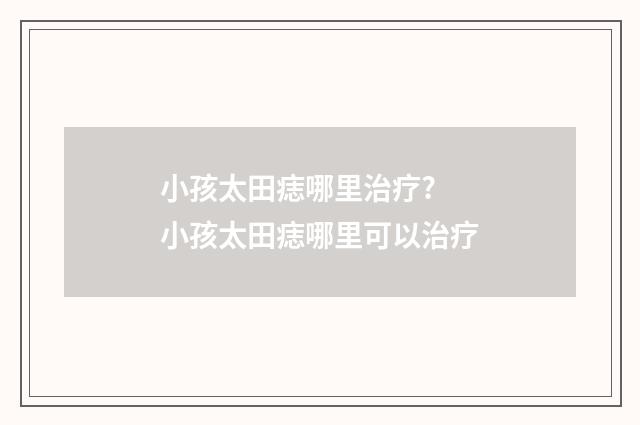 小孩太田痣哪里治疗? 小孩太田痣哪里可以治疗