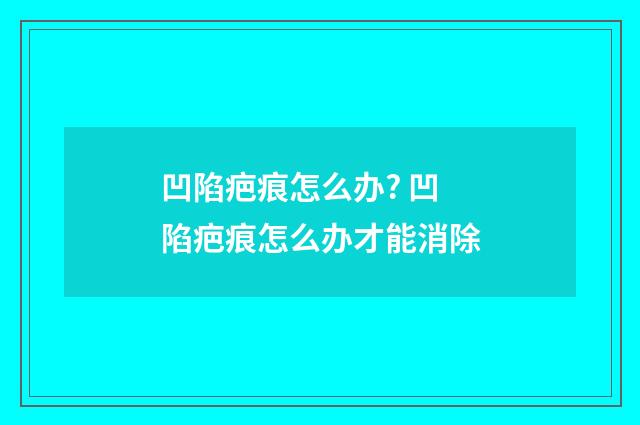 凹陷疤痕怎么办? 凹陷疤痕怎么办才能消除