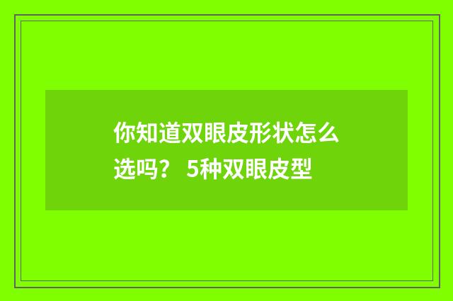 你知道双眼皮形状怎么选吗？ 5种双眼皮型