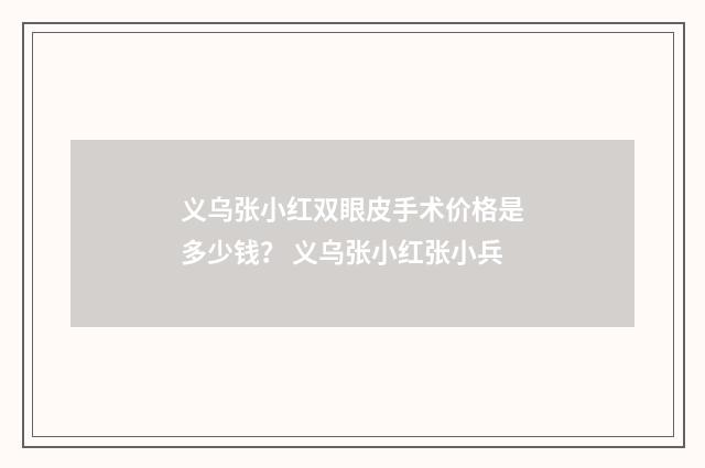 义乌张小红双眼皮手术价格是多少钱？ 义乌张小红张小兵