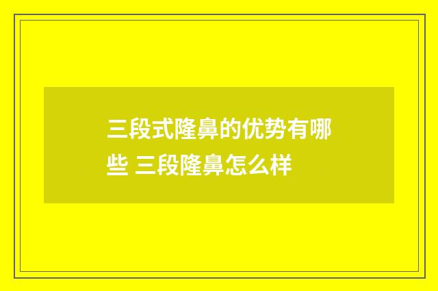 三段式隆鼻的优势有哪些 三段隆鼻怎么样
