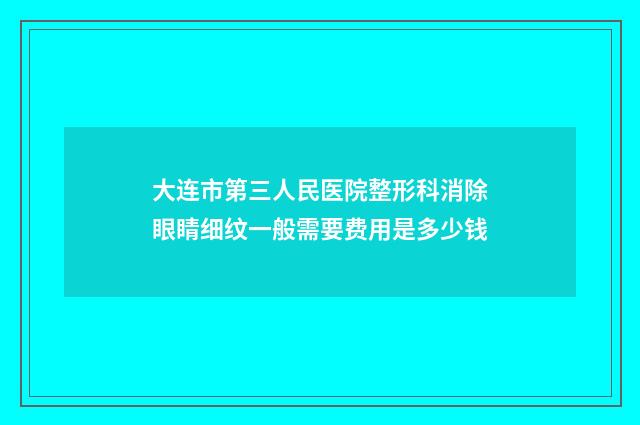大连市第三人民医院整形科消除眼睛细纹一般需要费用是多少钱