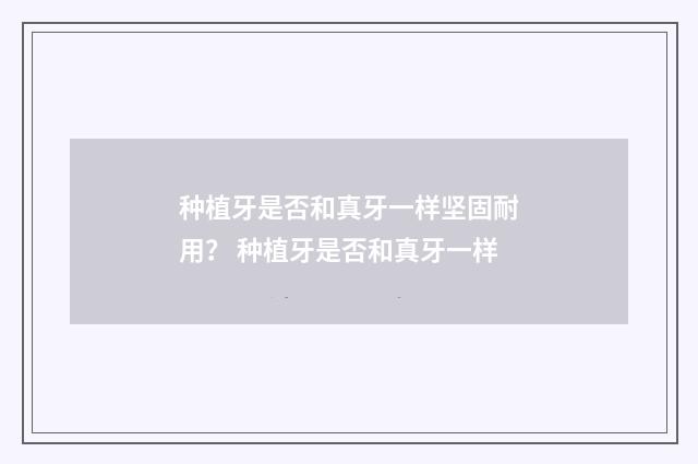 种植牙是否和真牙一样坚固耐用？ 种植牙是否和真牙一样