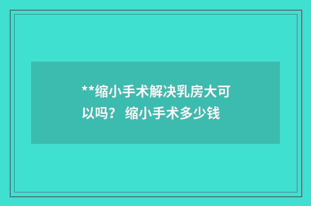 **缩小手术解决乳房大可以吗？ 缩小手术多少钱