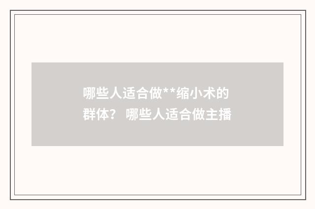 哪些人适合做**缩小术的群体？ 哪些人适合做主播