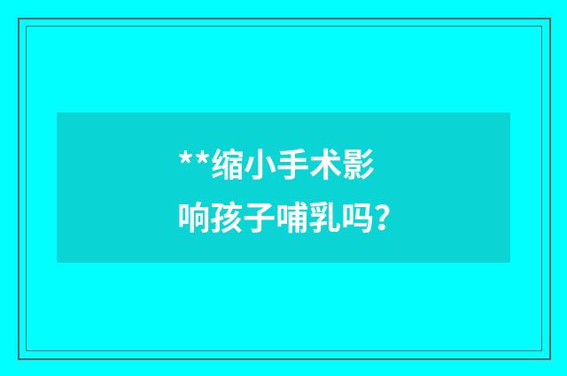 **缩小手术影响孩子哺乳吗？