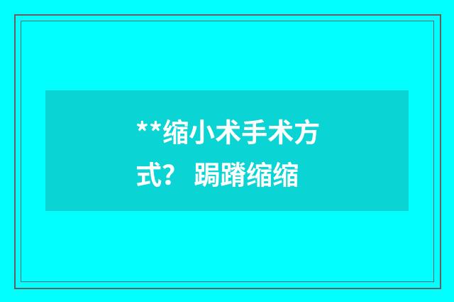 **缩小术手术方式？ 跼蹐缩缩