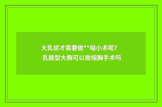 大乳房才需要做**缩小术呢? 乳腺型大胸可以做缩胸手术吗