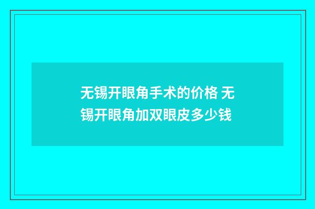 无锡开眼角手术的价格 无锡开眼角加双眼皮多少钱