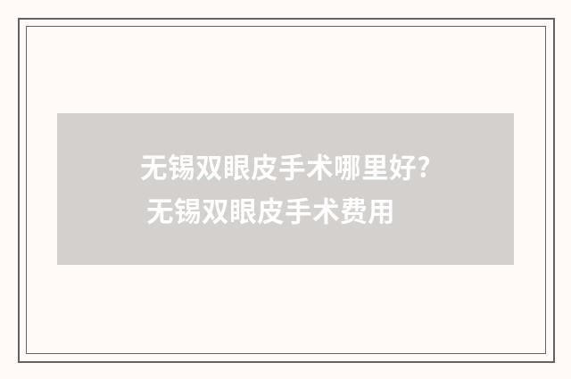 无锡双眼皮手术哪里好? 无锡双眼皮手术费用