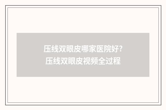 压线双眼皮哪家医院好? 压线双眼皮视频全过程