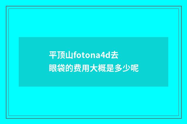 平顶山fotona4d去眼袋的费用大概是多少呢