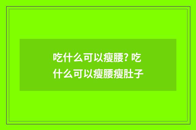 吃什么可以瘦腰? 吃什么可以瘦腰瘦肚子