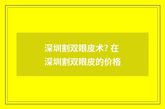 深圳割双眼皮术? 在深圳割双眼皮的价格