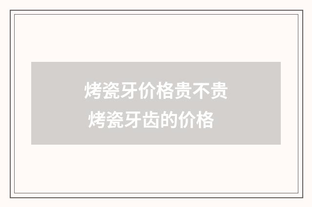 烤瓷牙价格贵不贵 烤瓷牙齿的价格