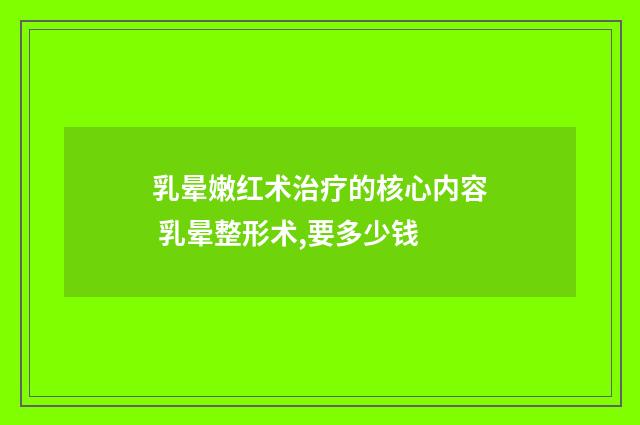 乳晕嫩红术治疗的核心内容 乳晕整形术,要多少钱