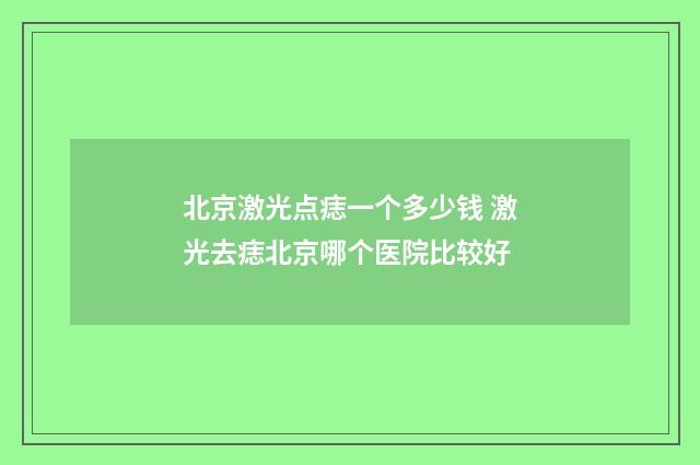 北京激光点痣一个多少钱 激光去痣北京哪个医院比较好