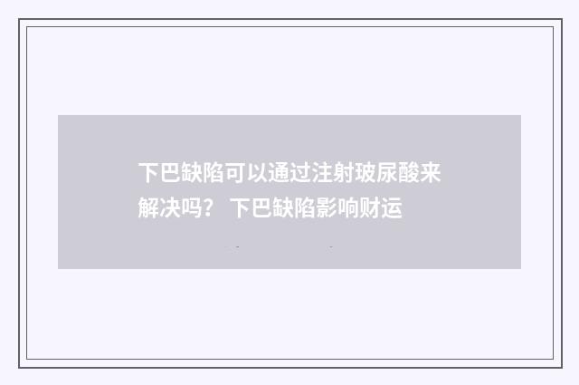 下巴缺陷可以通过注射玻尿酸来解决吗？ 下巴缺陷影响财运