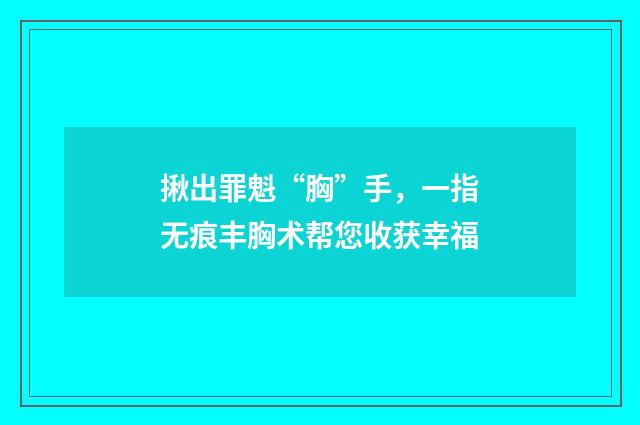 揪出罪魁“胸”手，一指无痕丰胸术帮您收获幸福