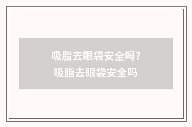 吸脂去眼袋安全吗？ 吸脂去眼袋安全吗