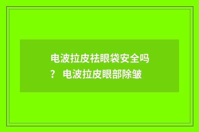 电波拉皮祛眼袋安全吗？ 电波拉皮眼部除皱