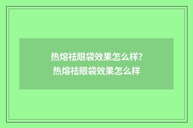 热熔祛眼袋效果怎么样？ 热熔祛眼袋效果怎么样