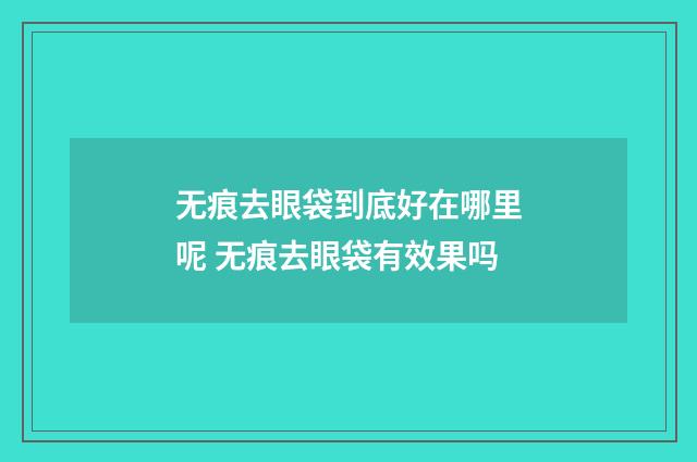 无痕去眼袋到底好在哪里呢 无痕去眼袋有效果吗