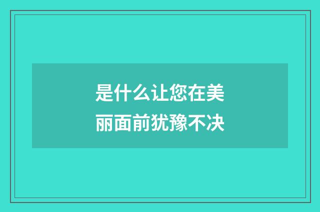 是什么让您在美丽面前犹豫不决