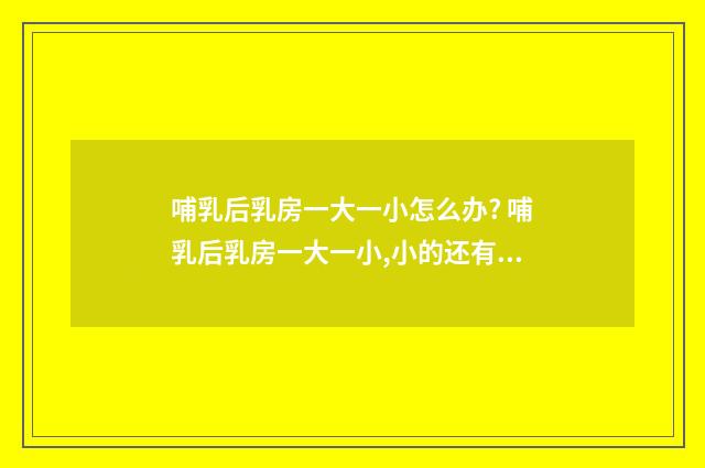 哺乳后乳房一大一小怎么办? 哺乳后乳房一大一小,小的还有分泌物