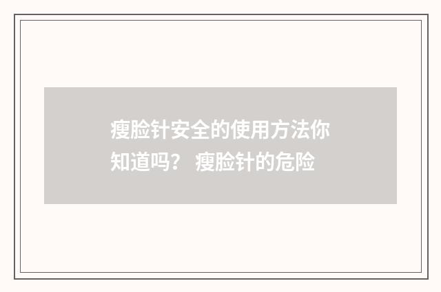 瘦脸针安全的使用方法你知道吗？ 瘦脸针的危险