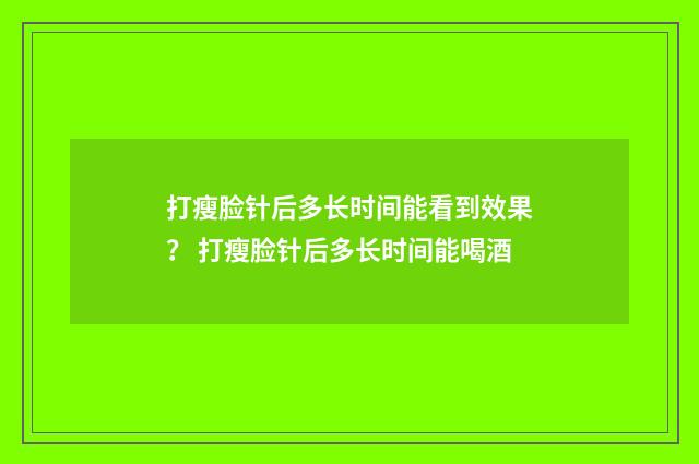打瘦脸针后多长时间能看到效果？ 打瘦脸针后多长时间能喝酒