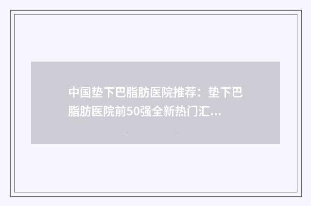 中国垫下巴脂肪医院推荐：垫下巴脂肪医院前50强全新热门汇总