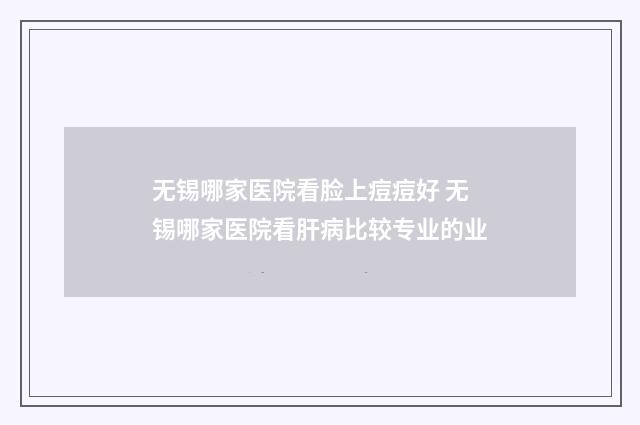 无锡哪家医院看脸上痘痘好 无锡哪家医院看肝病比较专业的业