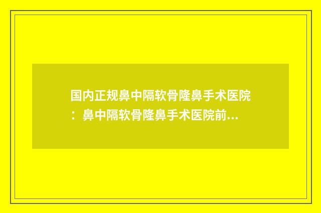 国内正规鼻中隔软骨隆鼻手术医院：鼻中隔软骨隆鼻手术医院前50位更新了