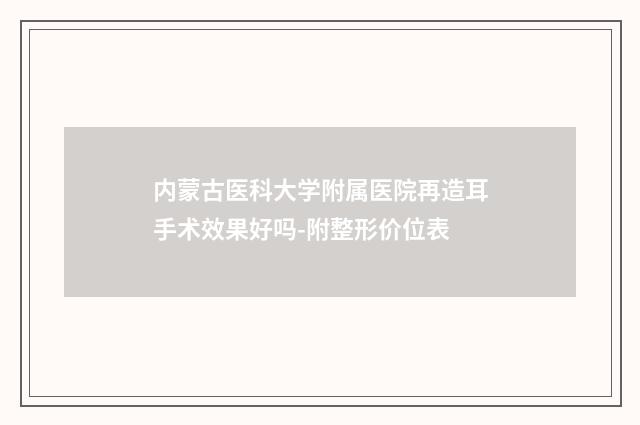 内蒙古医科大学附属医院再造耳手术效果好吗-附整形价位表