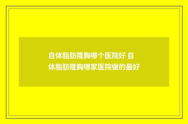 自体脂肪隆胸哪个医院好 自体脂肪隆胸哪家医院做的最好