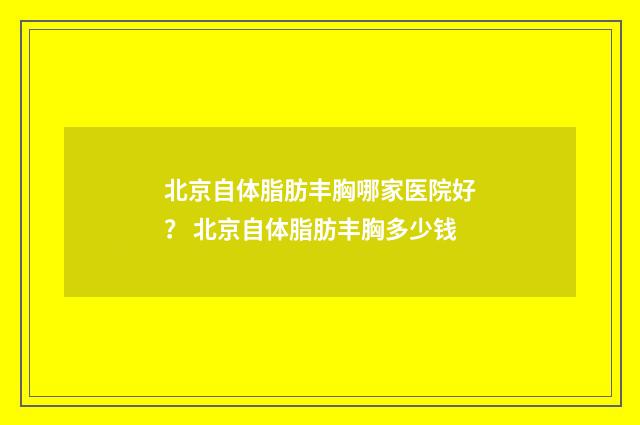 北京自体脂肪丰胸哪家医院好？ 北京自体脂肪丰胸多少钱