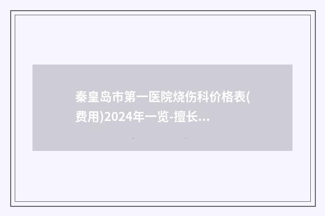 秦皇岛市第一医院烧伤科价格表(费用)2024年一览-擅长项目面部五层提升术等
