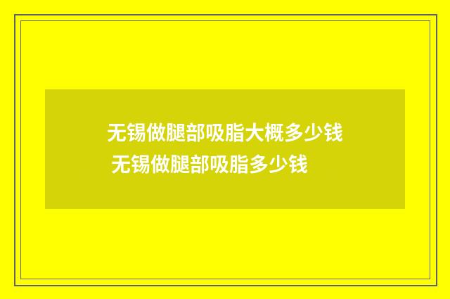 无锡做腿部吸脂大概多少钱 无锡做腿部吸脂多少钱