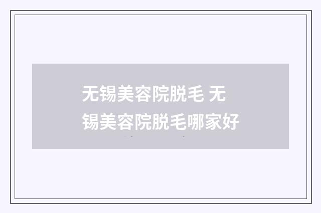 无锡美容院脱毛 无锡美容院脱毛哪家好