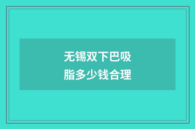 无锡双下巴吸脂多少钱合理