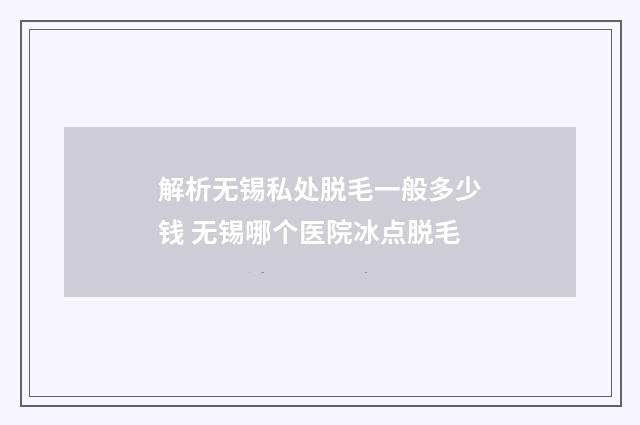 解析无锡私处脱毛一般多少钱 无锡哪个医院冰点脱毛