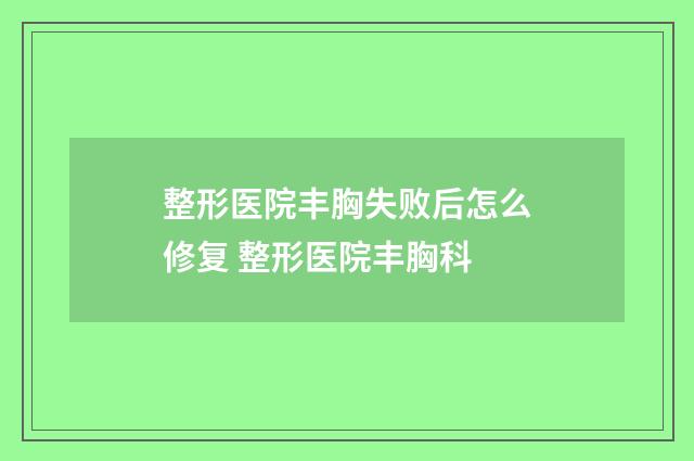整形医院丰胸失败后怎么修复 整形医院丰胸科