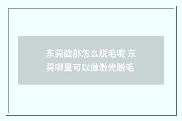 东莞脸部怎么脱毛呢 东莞哪里可以做激光脱毛