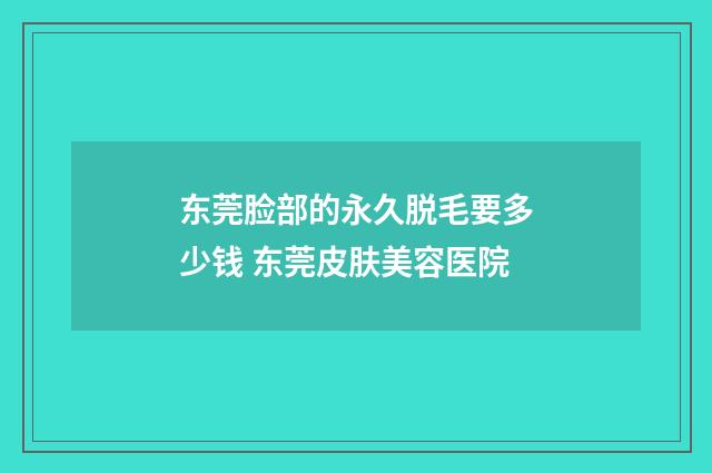 东莞脸部的永久脱毛要多少钱 东莞皮肤美容医院
