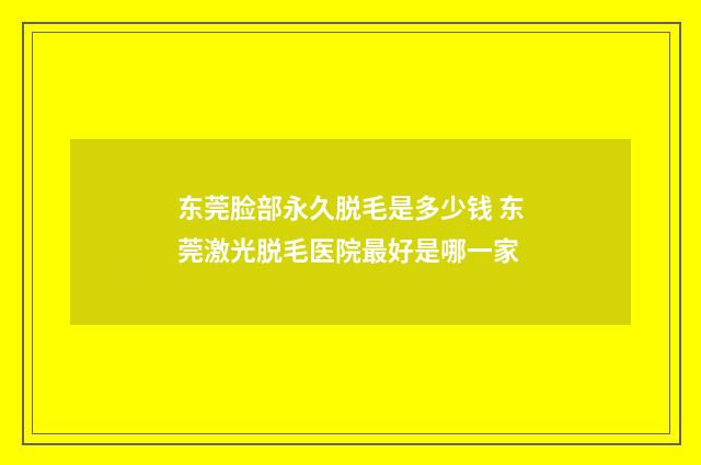 东莞脸部永久脱毛是多少钱 东莞激光脱毛医院最好是哪一家