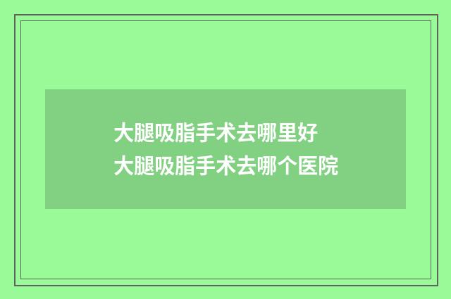 大腿吸脂手术去哪里好 大腿吸脂手术去哪个医院